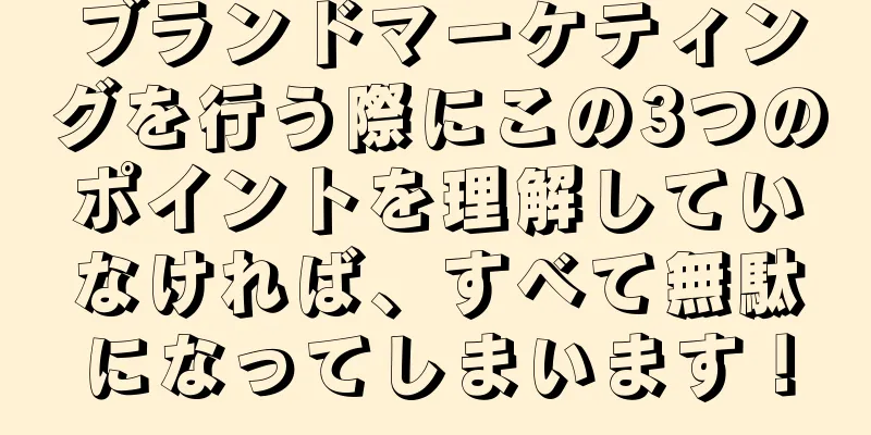 ブランドマーケティングを行う際にこの3つのポイントを理解していなければ、すべて無駄になってしまいます！