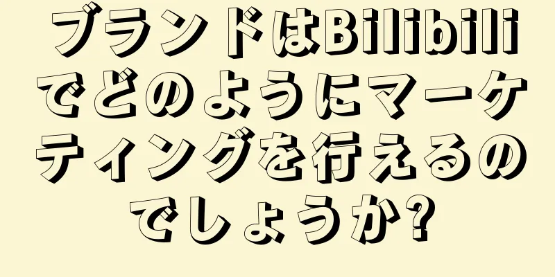 ブランドはBilibiliでどのようにマーケティングを行えるのでしょうか?