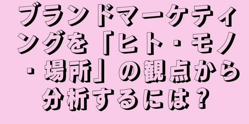 ブランドマーケティングを「ヒト・モノ・場所」の観点から分析するには？