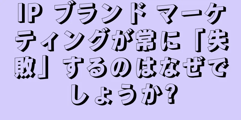 IP ブランド マーケティングが常に「失敗」するのはなぜでしょうか?