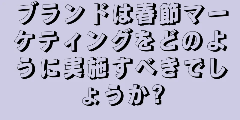 ブランドは春節マーケティングをどのように実施すべきでしょうか?