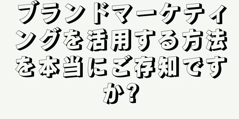 ブランドマーケティングを活用する方法を本当にご存知ですか?
