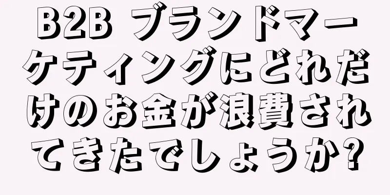 B2B ブランドマーケティングにどれだけのお金が浪費されてきたでしょうか?