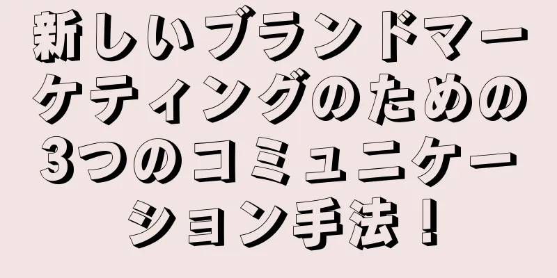 新しいブランドマーケティングのための3つのコミュニケーション手法！