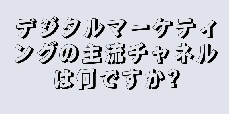デジタルマーケティングの主流チャネルは何ですか?