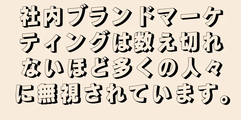 社内ブランドマーケティングは数え切れないほど多くの人々に無視されています。