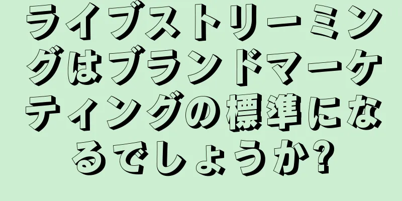 ライブストリーミングはブランドマーケティングの標準になるでしょうか?