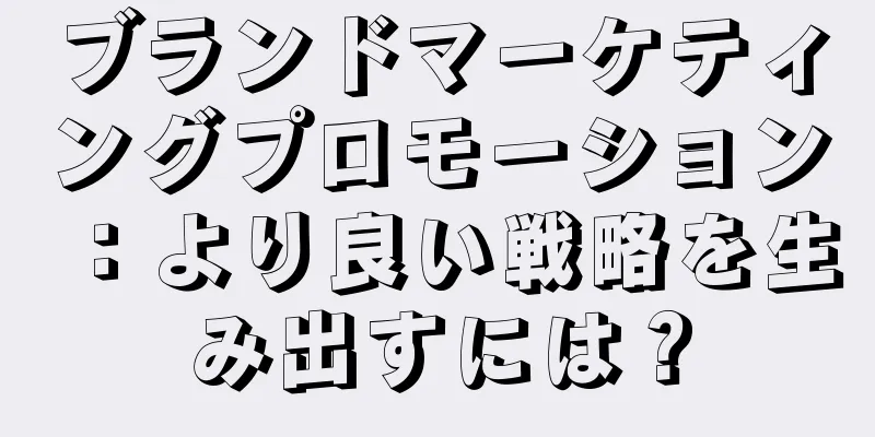 ブランドマーケティングプロモーション：より良い戦略を生み出すには？