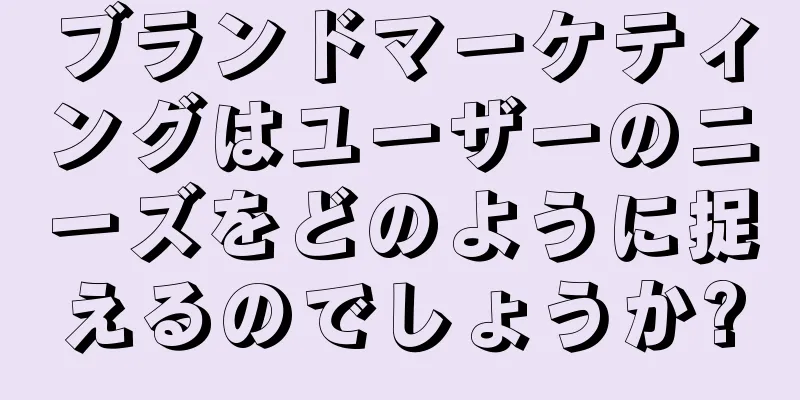 ブランドマーケティングはユーザーのニーズをどのように捉えるのでしょうか?