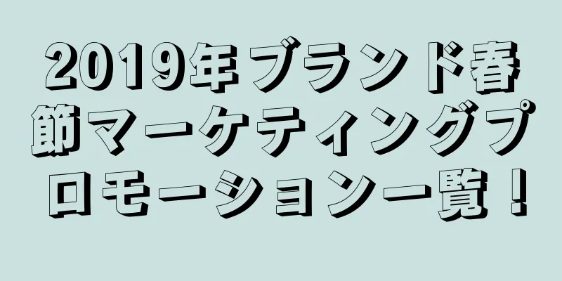 2019年ブランド春節マーケティングプロモーション一覧！