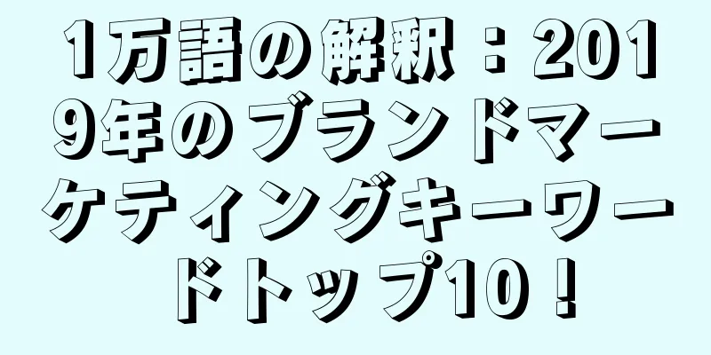 1万語の解釈：2019年のブランドマーケティングキーワードトップ10！