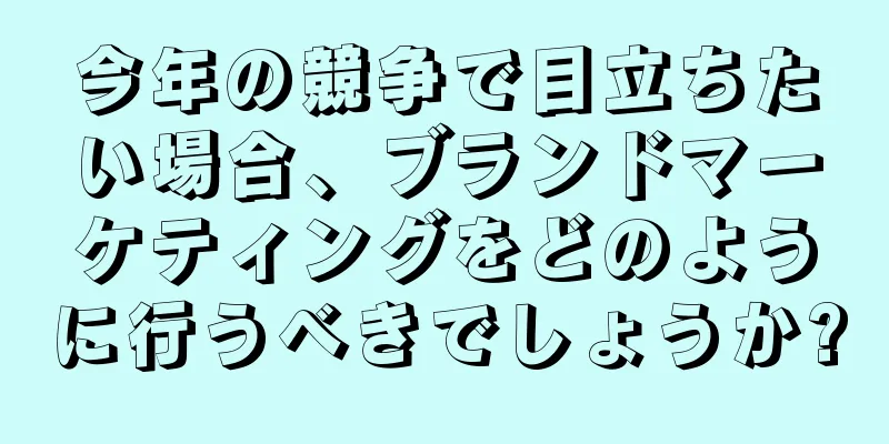 今年の競争で目立ちたい場合、ブランドマーケティングをどのように行うべきでしょうか?