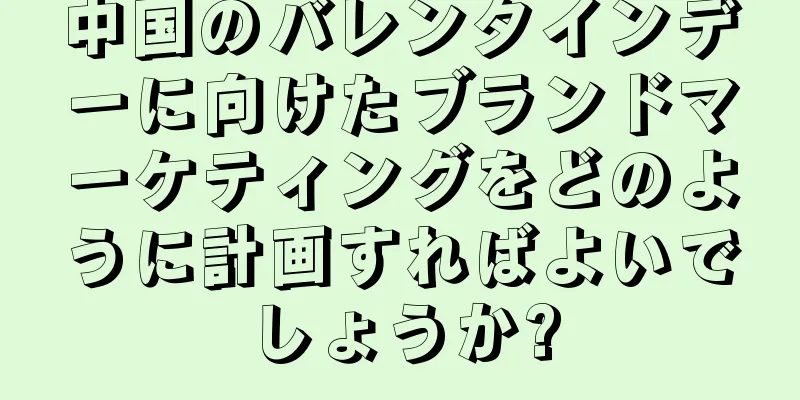 中国のバレンタインデーに向けたブランドマーケティングをどのように計画すればよいでしょうか?