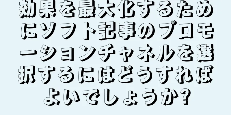 効果を最大化するためにソフト記事のプロモーションチャネルを選択するにはどうすればよいでしょうか?