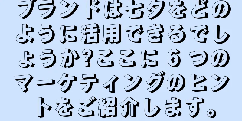 ブランドは七夕をどのように活用できるでしょうか?ここに 6 つのマーケティングのヒントをご紹介します。