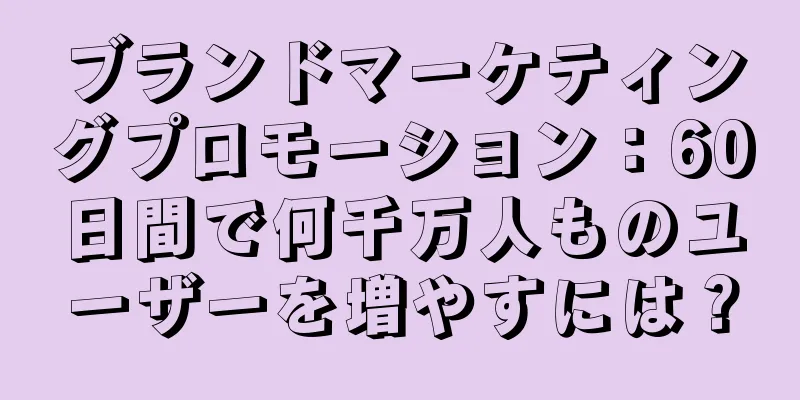 ブランドマーケティングプロモーション：60日間で何千万人ものユーザーを増やすには？