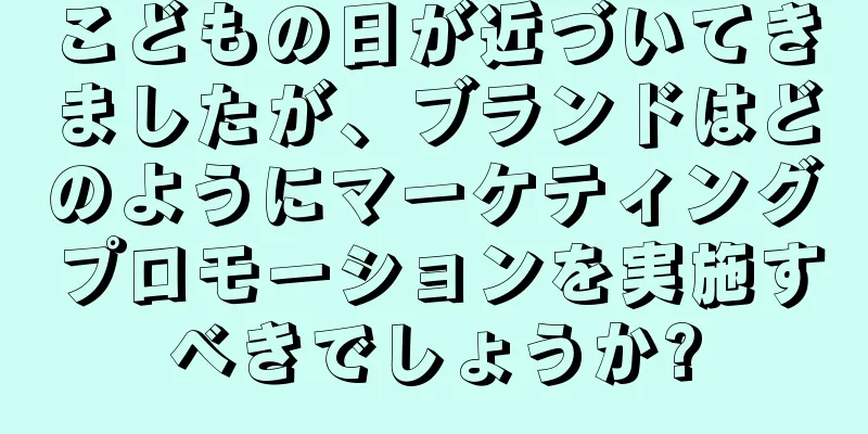 こどもの日が近づいてきましたが、ブランドはどのようにマーケティングプロモーションを実施すべきでしょうか?