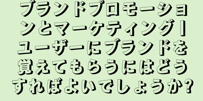 ブランドプロモーションとマーケティング丨ユーザーにブランドを覚えてもらうにはどうすればよいでしょうか?