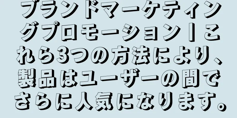 ブランドマーケティングプロモーション丨これら3つの方法により、製品はユーザーの間でさらに人気になります。