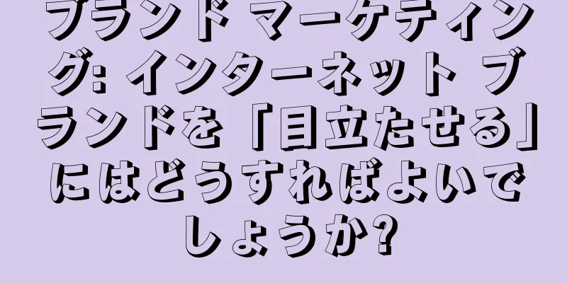ブランド マーケティング: インターネット ブランドを「目立たせる」にはどうすればよいでしょうか?
