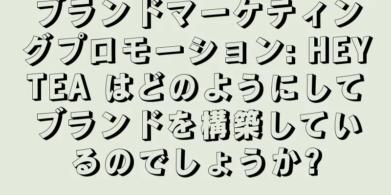 ブランドマーケティングプロモーション: HEYTEA はどのようにしてブランドを構築しているのでしょうか?