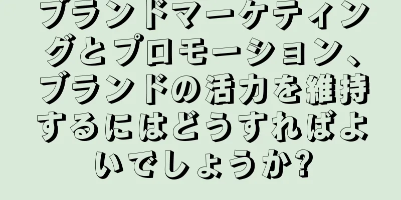 ブランドマーケティングとプロモーション、ブランドの活力を維持するにはどうすればよいでしょうか?
