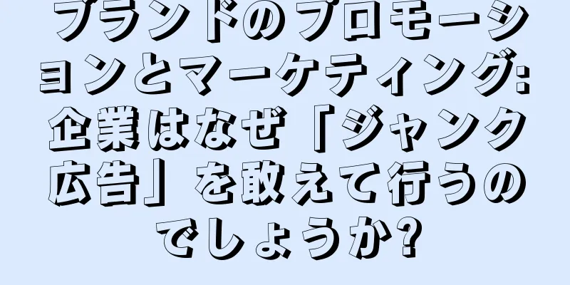 ブランドのプロモーションとマーケティング: 企業はなぜ「ジャンク広告」を敢えて行うのでしょうか?