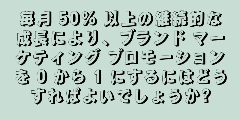 毎月 50% 以上の継続的な成長により、ブランド マーケティング プロモーションを 0 から 1 にするにはどうすればよいでしょうか?