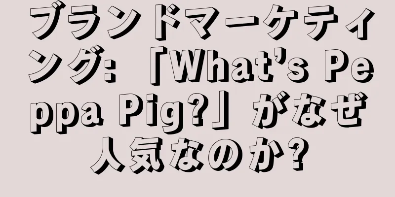 ブランドマーケティング: 「What’s Peppa Pig?」がなぜ人気なのか?