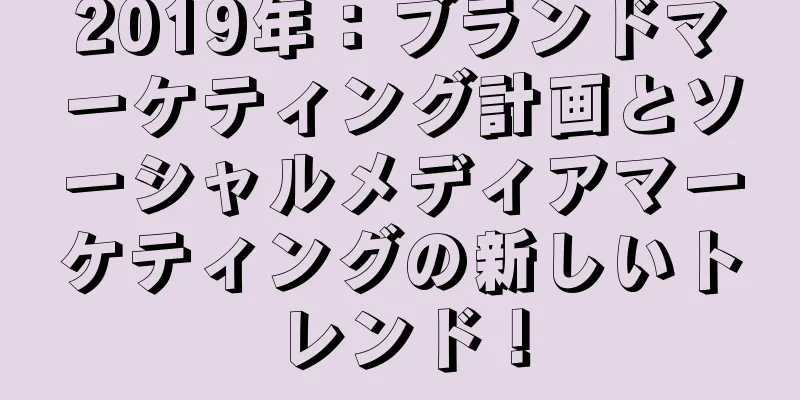 2019年：ブランドマーケティング計画とソーシャルメディアマーケティングの新しいトレンド！