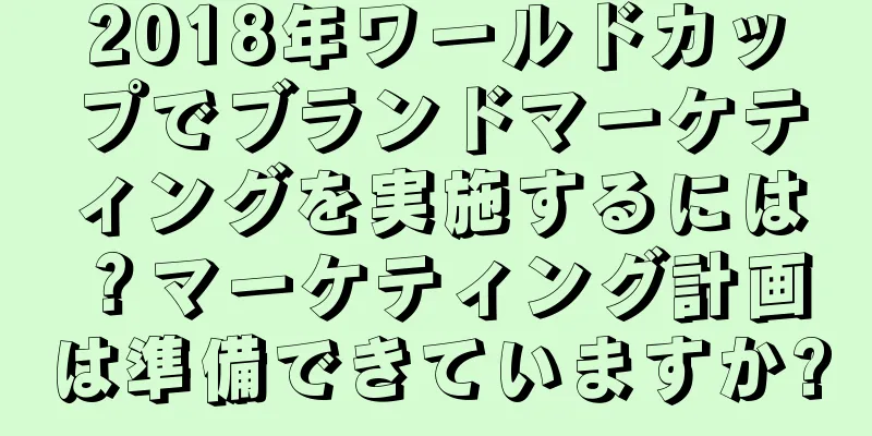 2018年ワールドカップでブランドマーケティングを実施するには？マーケティング計画は準備できていますか?