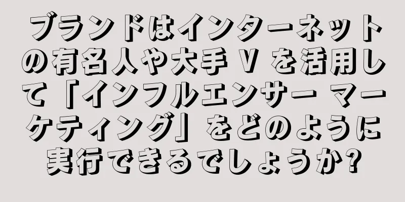 ブランドはインターネットの有名人や大手 V を活用して「インフルエンサー マーケティング」をどのように実行できるでしょうか?