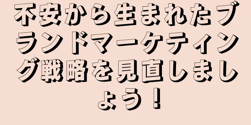 不安から生まれたブランドマーケティング戦略を見直しましょう！