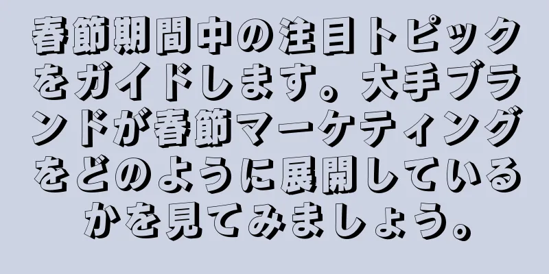 春節期間中の注目トピックをガイドします。大手ブランドが春節マーケティングをどのように展開しているかを見てみましょう。