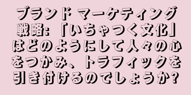 ブランド マーケティング戦略: 「いちゃつく文化」はどのようにして人々の心をつかみ、トラフィックを引き付けるのでしょうか?