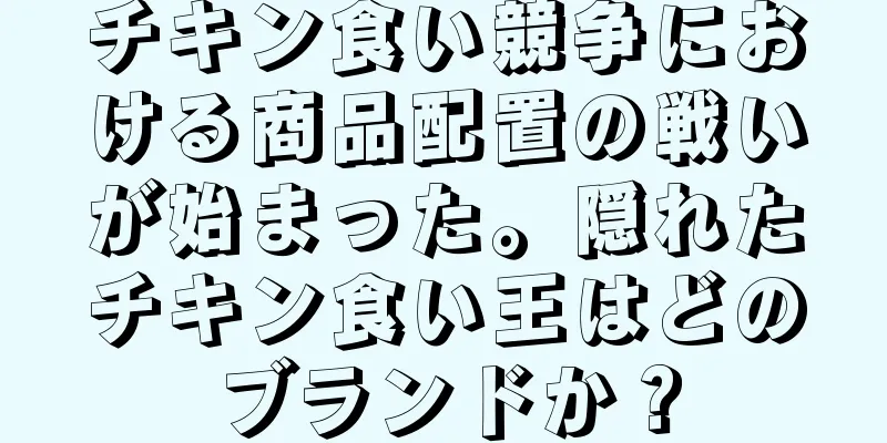 チキン食い競争における商品配置の戦いが始まった。隠れたチキン食い王はどのブランドか？
