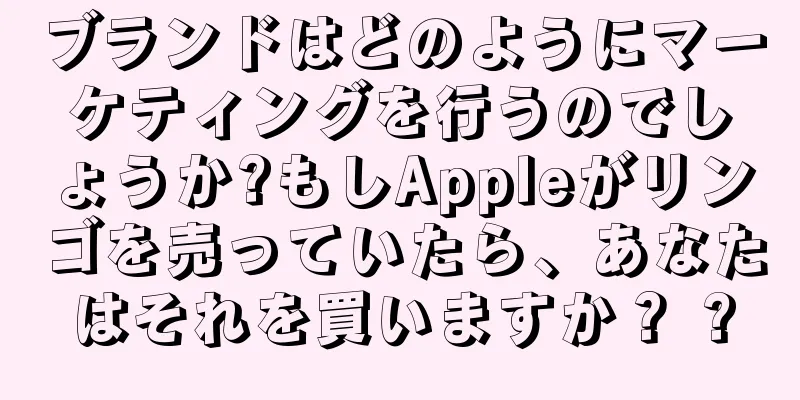 ブランドはどのようにマーケティングを行うのでしょうか?もしAppleがリンゴを売っていたら、あなたはそれを買いますか？ ?
