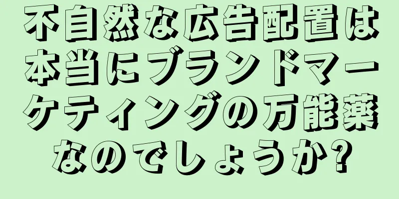不自然な広告配置は本当にブランドマーケティングの万能薬なのでしょうか?