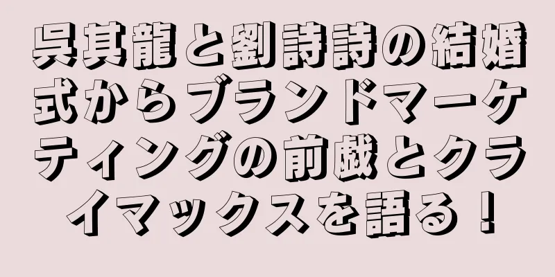 呉其龍と劉詩詩の結婚式からブランドマーケティングの前戯とクライマックスを語る！