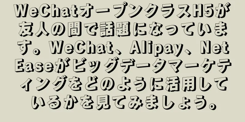 WeChatオープンクラスH5が友人の間で話題になっています。WeChat、Alipay、NetEaseがビッグデータマーケティングをどのように活用しているかを見てみましょう。