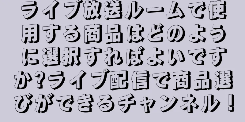 ライブ放送ルームで使用する商品はどのように選択すればよいですか?ライブ配信で商品選びができるチャンネル！