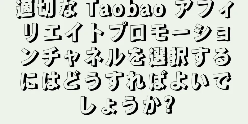 適切な Taobao アフィリエイトプロモーションチャネルを選択するにはどうすればよいでしょうか?