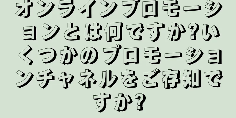 オンラインプロモーションとは何ですか?いくつかのプロモーションチャネルをご存知ですか?
