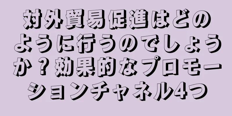 対外貿易促進はどのように行うのでしょうか？効果的なプロモーションチャネル4つ
