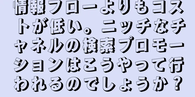 情報フローよりもコストが低い。ニッチなチャネルの検索プロモーションはこうやって行われるのでしょうか？
