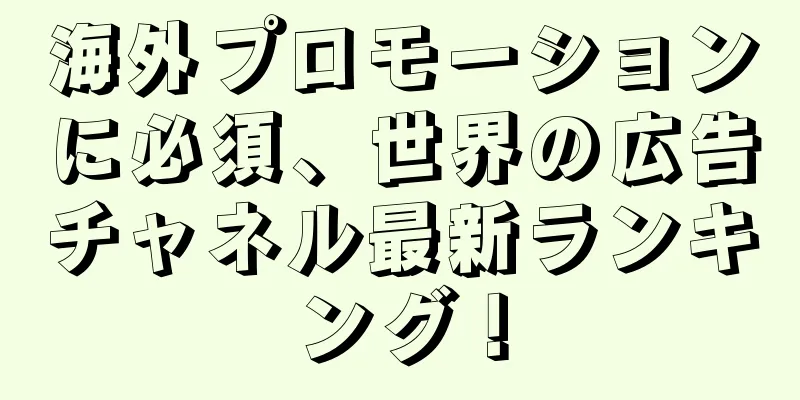 海外プロモーションに必須、世界の広告チャネル最新ランキング！