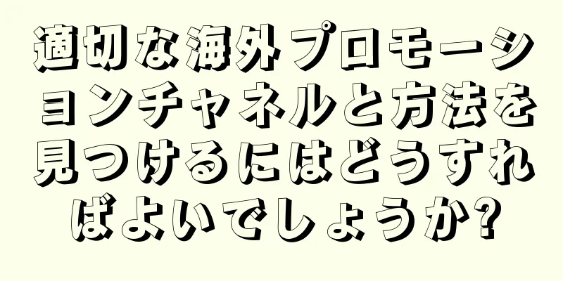 適切な海外プロモーションチャネルと方法を見つけるにはどうすればよいでしょうか?