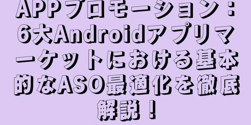 APPプロモーション：6大Androidアプリマーケットにおける基本的なASO最適化を徹底解説！