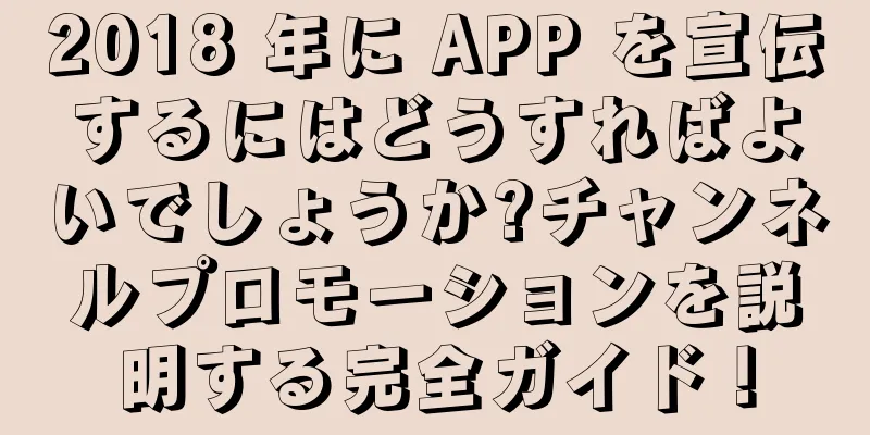 2018 年に APP を宣伝するにはどうすればよいでしょうか?チャンネルプロモーションを説明する完全ガイド！