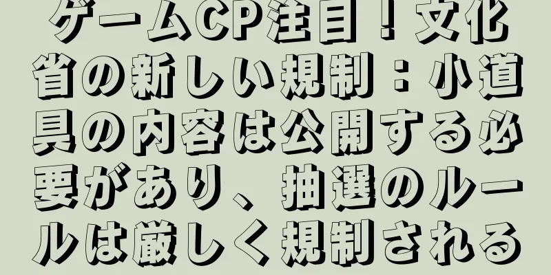 ゲームCP注目！文化省の新しい規制：小道具の内容は公開する必要があり、抽選のルールは厳しく規制される